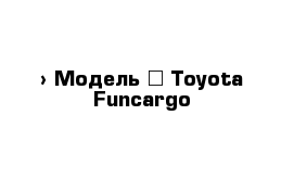  › Модель ­ Toyota Funcargo